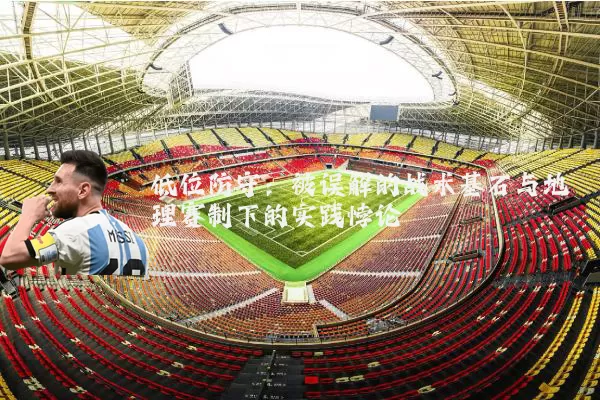 低位防守：被误解的战术基石与地理赛制下的实践悖论