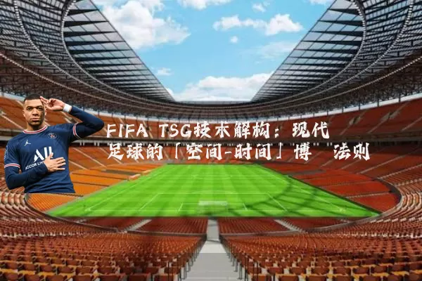 FIFA TSG技术解构：现代足球的「空间-时间」博弈法则