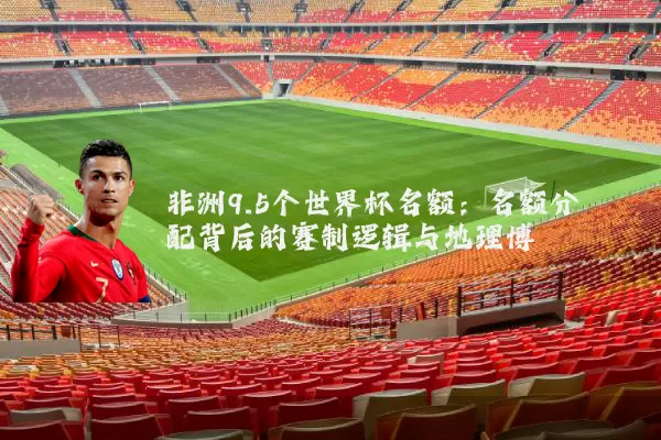 非洲9.5个世界杯名额：名额分配背后的赛制逻辑与地理博弈