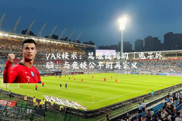 VAR技术:足球裁判的「电子外脑」与竞技公平的再定义