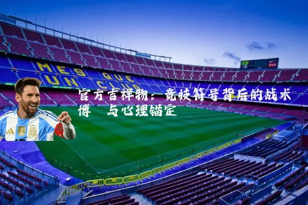 官方吉祥物：竞技符号背后的战术博弈与心理锚定