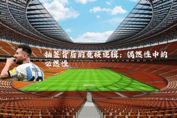 抽签背后的竞技逻辑:偶然性中的必然性