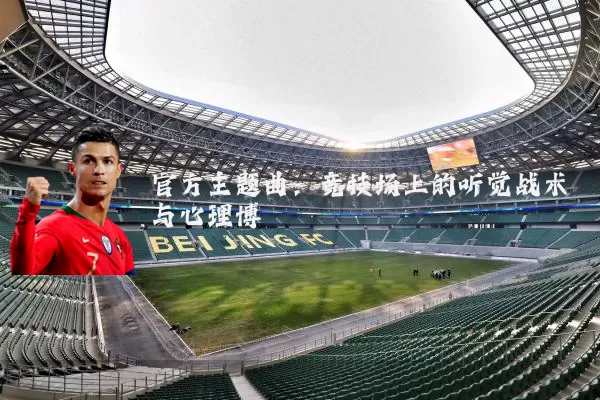 官方主题曲:竞技场上的听觉战术与心理博弈