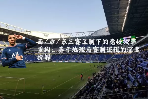 西/中/东三赛区制下的竞技效率重构:基于地理与赛制逻辑的深度拆解