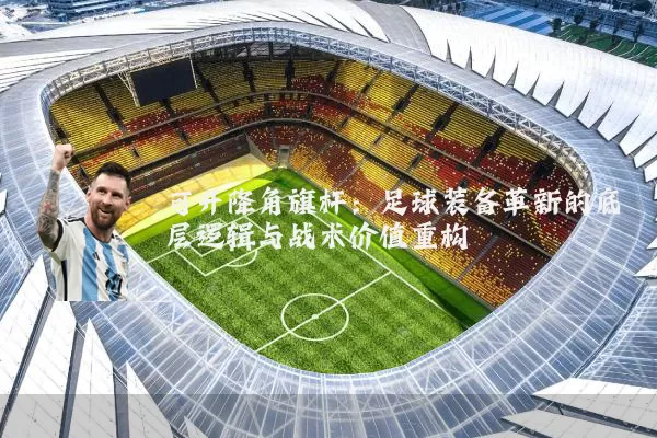 可升降角旗杆:足球装备革新的底层逻辑与战术价值重构
