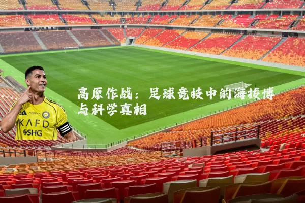 高原作战:足球竞技中的海拔博弈与科学真相