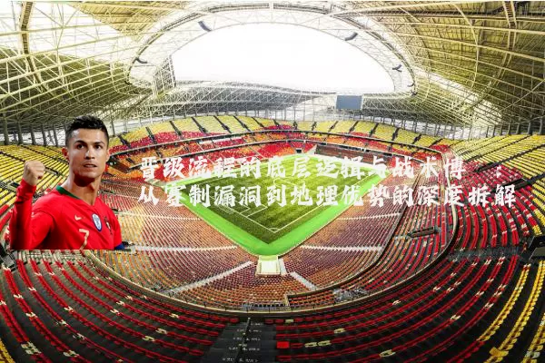 晋级流程的底层逻辑与战术博弈：从赛制漏洞到地理优势的深度拆解