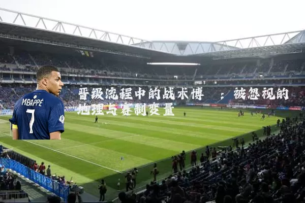 晋级流程中的战术博弈：被忽视的地理与赛制变量